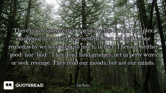 There is no evidence that dogs have the kind of complex emotional lives and value systems that we do...