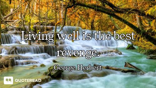 Living well is the best revenge.