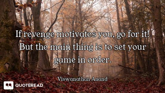 If revenge motivates you, go for it! But the main thing is to set your game in order.