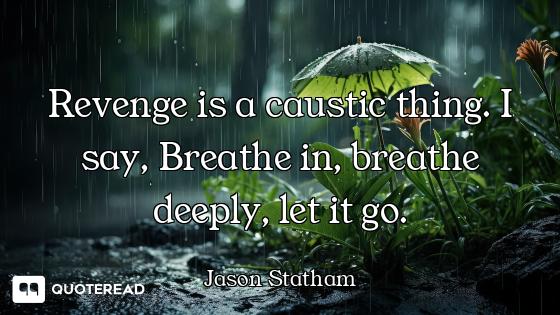 Revenge is a caustic thing. I say, Breathe in, breathe deeply, let it go.