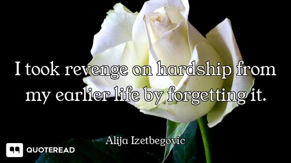 I took revenge on hardship from my earlier life by forgetting it.