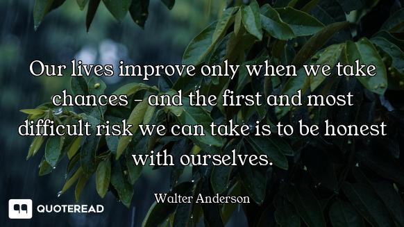 Our lives improve only when we take chances - and the first and most difficult risk we can take is t...