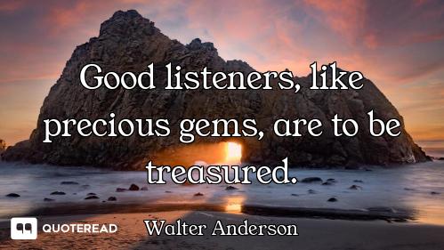 Good listeners, like precious gems, are to be treasured.
