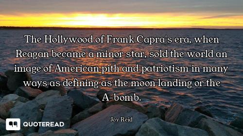 The Hollywood of Frank Capra's era, when Reagan became a minor star, sold the world an image of Amer...
