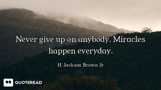 Never give up on anybody. Miracles happen everyday.