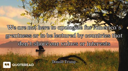 We are not here to apologize for America’s greatness or to be lectured by countries that don’t share...