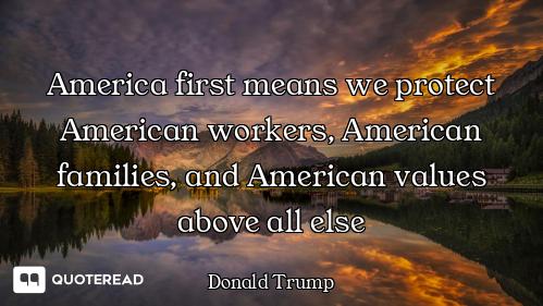 America first means we protect American workers, American families, and American values above all el...