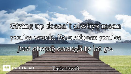 Giving up doesn’t always mean you’re weak. Sometimes you’re just strong enough to let go.