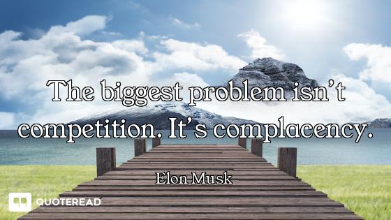 The biggest problem isn’t competition. It’s complacency.