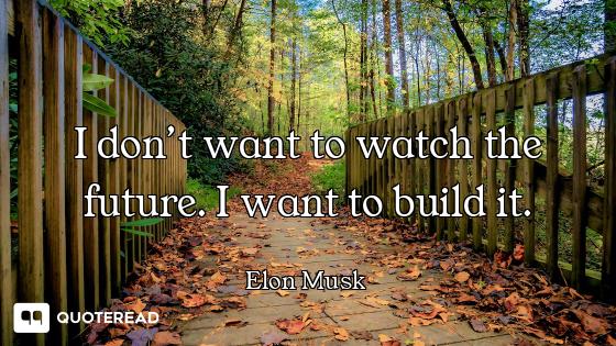 I don’t want to watch the future. I want to build it.