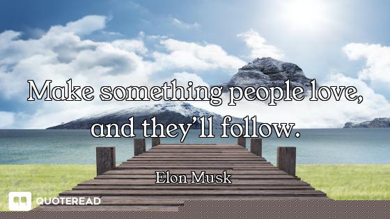 Make something people love, and they’ll follow.