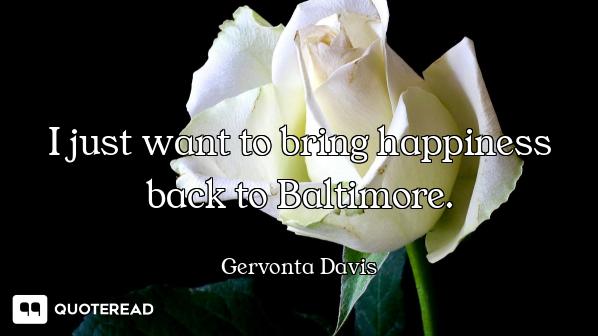I just want to bring happiness back to Baltimore.