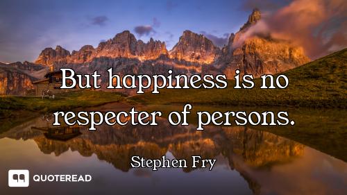 But happiness is no respecter of persons.