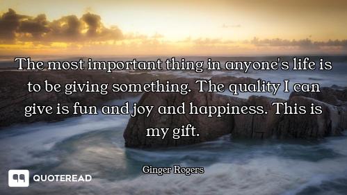The most important thing in anyone's life is to be giving something. The quality I can give is fun a...