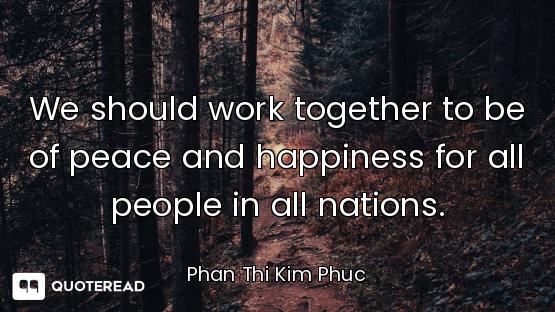 We should work together to be of peace and happiness for all people in all nations.