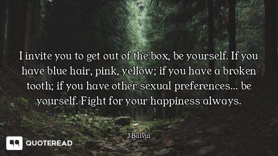 I invite you to get out of the box, be yourself. If you have blue hair, pink, yellow; if you have a...