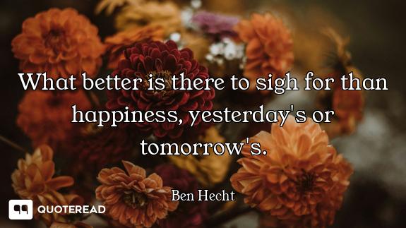 What better is there to sigh for than happiness, yesterday's or tomorrow's.