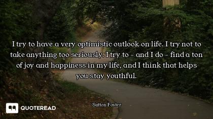 I try to have a very optimistic outlook on life. I try not to take anything too seriously. I try to...