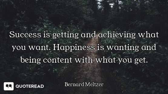 Success is getting and achieving wh Success is getting and achieving what you want. Happiness is wanting and being content with what you...
