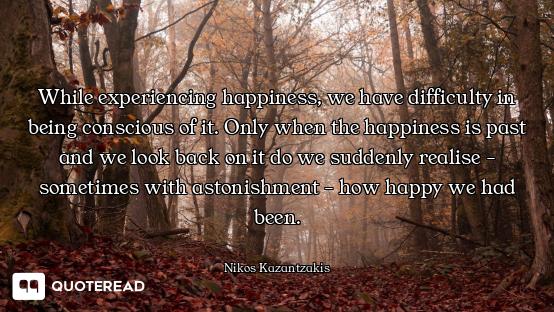 While experiencing happiness, we have difficulty in being conscious of it. Only when the happiness i...