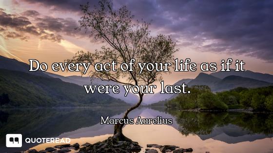 Do every act of your life as if Do every act of your life as if it were your last.