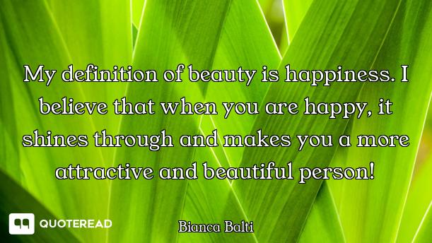 My definition of beauty is happiness. I believe that when you are happy, it shines through and makes...