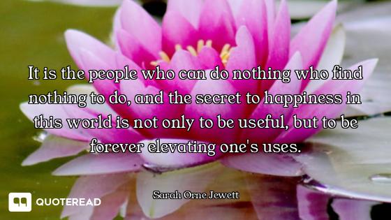 It is the people who can do nothing who find nothing to do, and the secret to happiness in this worl...