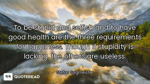 To be stupid and selfish and to have good health are the three requirements for happiness. Though if...