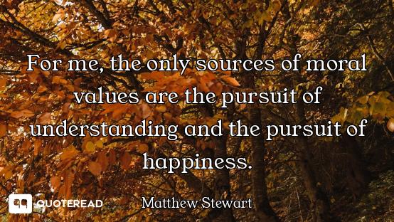 For me, the only sources of moral values are the pursuit of understanding and the pursuit of happine...