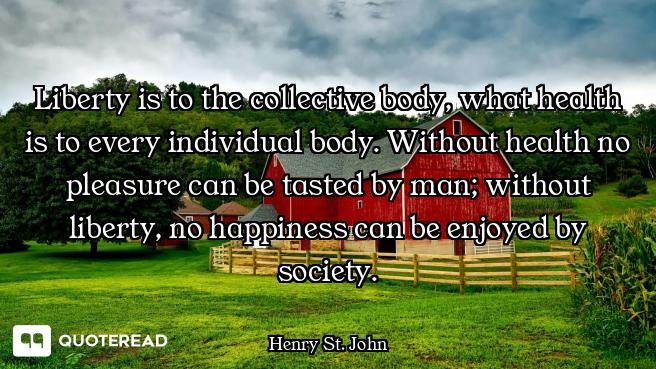 Liberty is to the collective body, what health is to every individual body. Without health no pleasu...