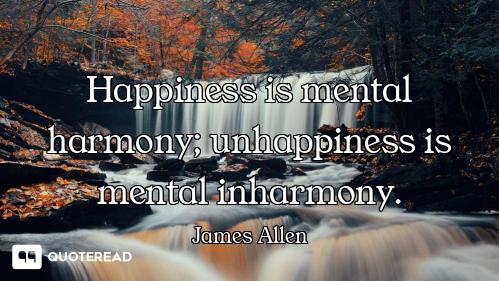 Happiness is mental harmony; unhappiness is mental inharmony.