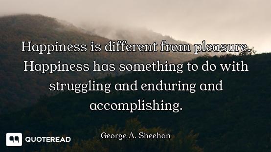 Happiness is different from pleasure. Happiness has something to do with struggling and enduring and...