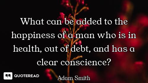 What can be added to the happiness of a man who is in health, out of debt, and has a clear conscienc...