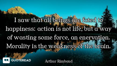 I saw that all beings are fated to happiness: action is not life, but a way of wasting some force, a...