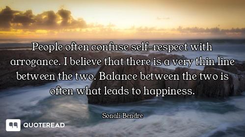 People often confuse self-respect with arrogance. I believe that there is a very thin line between t...