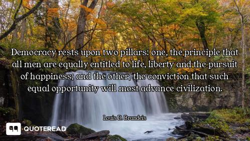 Democracy rests upon two pillars: one, the principle that all men are equally entitled to life, libe...