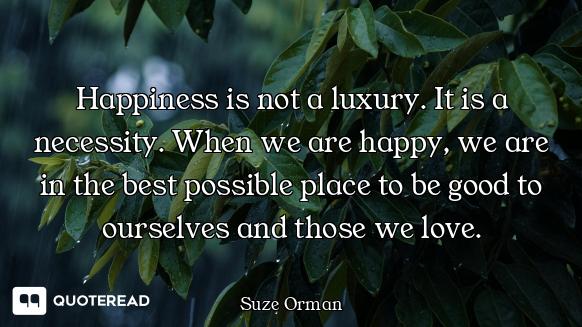 Happiness is not a luxury. It is a necessity. When we are happy, we are in the best possible place t...