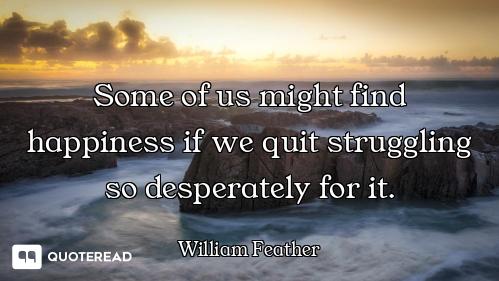 Some of us might find happiness if we quit struggling so desperately for it.
