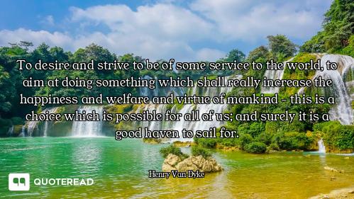To desire and strive to be of some service to the world, to aim at doing something which shall reall...