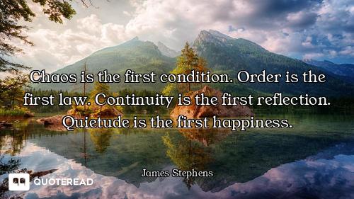 Chaos is the first condition. Order is the first law. Continuity is the first reflection. Quietude i...