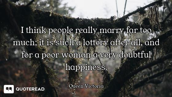 I think people really marry far too much; it is such a lottery after all, and for a poor woman a ver...