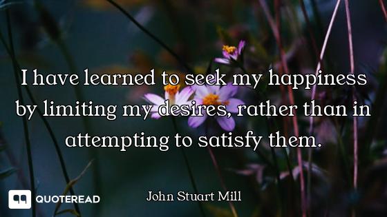 I have learned to seek my happiness by limiting my desires, rather than in attempting to satisfy the...