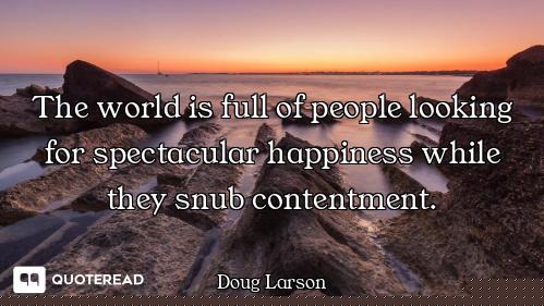 The world is full of people looking for spectacular happiness while they snub contentment.