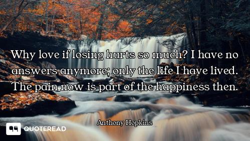 Why love if losing hurts so much? I have no answers anymore; only the life I have lived. The pain no...