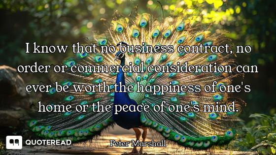 I know that no business contract, no order or commercial consideration can ever be worth the happine...