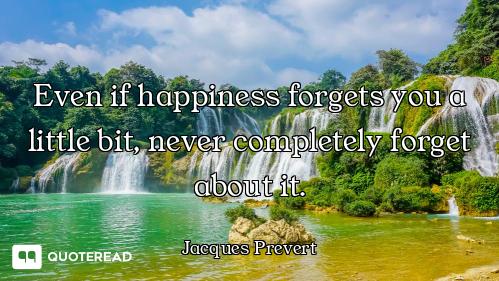 Even if happiness forgets you a little bit, never completely forget about it.