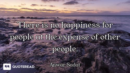 There is no happiness for people at the expense of other people.