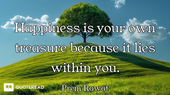 Happiness is your own treasure because it lies within you.