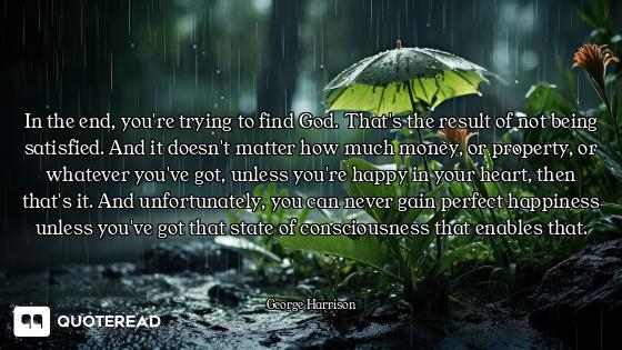 In the end, you're trying to find God. That's the result of not being satisfied. And it doesn't matt...