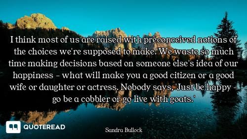 I think most of us are raised with preconceived notions of the choices we're supposed to make. We wa...